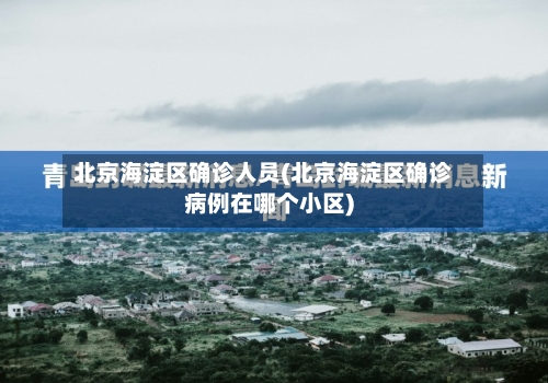 北京海淀区确诊人员(北京海淀区确诊病例在哪个小区)