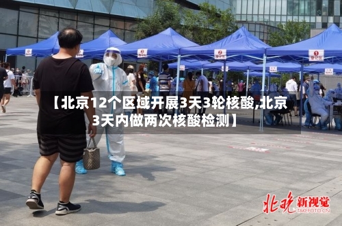 【北京12个区域开展3天3轮核酸,北京3天内做两次核酸检测】