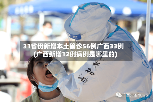 31省份新增本土确诊56例广西33例(广西新增12例病例是哪里的)