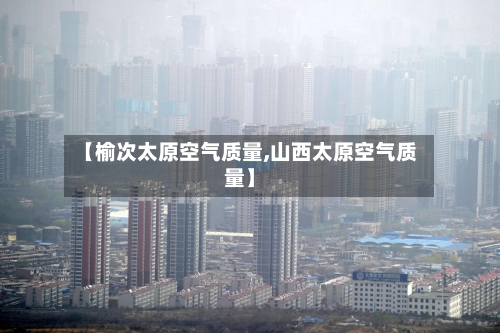 【榆次太原空气质量,山西太原空气质量】