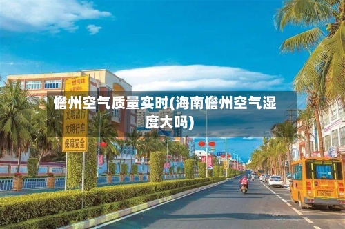 儋州空气质量实时(海南儋州空气湿度大吗)-第2张图片