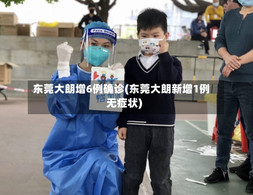 东莞大朗增6例确诊(东莞大朗新增1例无症状)