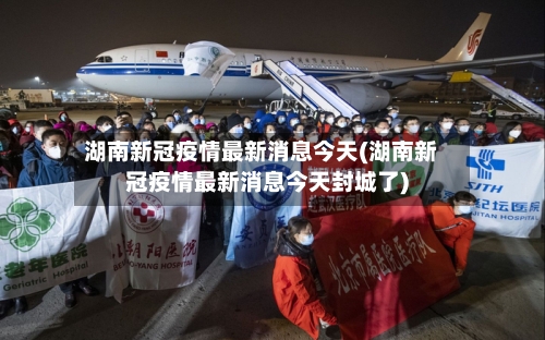 湖南新冠疫情最新消息今天(湖南新冠疫情最新消息今天封城了)-第2张图片