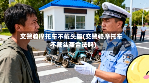 交警骑摩托车不戴头盔(交警骑摩托车不戴头盔合法吗)-第2张图片