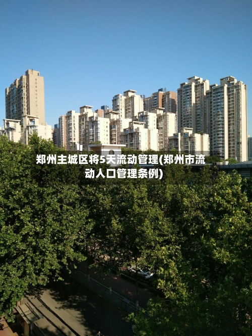 郑州主城区将5天流动管理(郑州市流动人口管理条例)-第2张图片