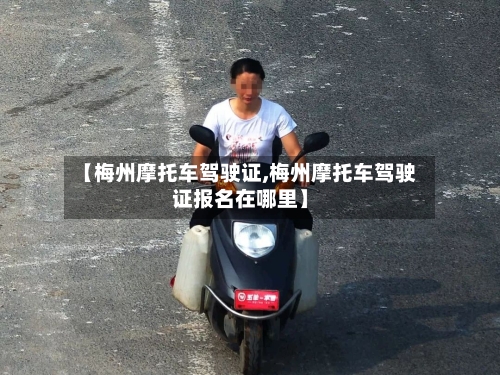 【梅州摩托车驾驶证,梅州摩托车驾驶证报名在哪里】-第3张图片
