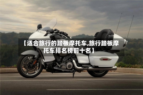 【适合旅行的踏板摩托车,旅行踏板摩托车排名榜前十名】