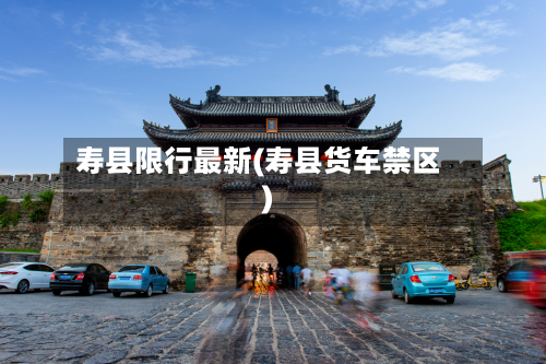 寿县限行最新(寿县货车禁区)