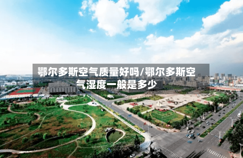 鄂尔多斯空气质量好吗/鄂尔多斯空气湿度一般是多少-第2张图片