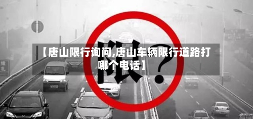 【唐山限行询问,唐山车辆限行道路打哪个电话】