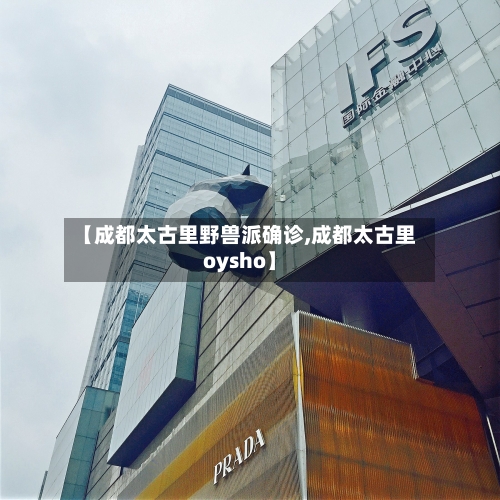 【成都太古里野兽派确诊,成都太古里oysho】-第2张图片