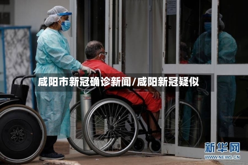 咸阳市新冠确诊新闻/咸阳新冠疑似