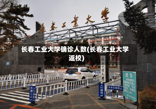 长春工业大学确诊人数(长春工业大学返校)-第2张图片