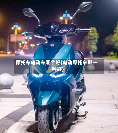 摩托车电动车哪个好(电动摩托车哪一种好)