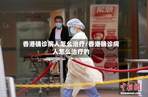 香港确诊病人怎么治疗/香港确诊病人怎么治疗的