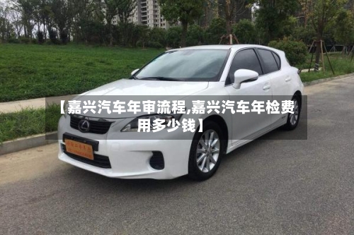 【嘉兴汽车年审流程,嘉兴汽车年检费用多少钱】