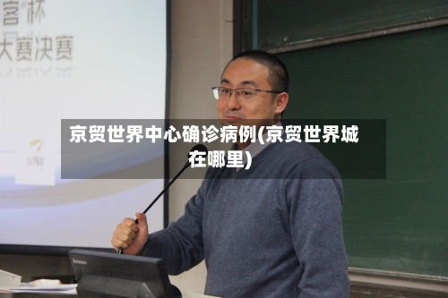 京贸世界中心确诊病例(京贸世界城在哪里)-第2张图片