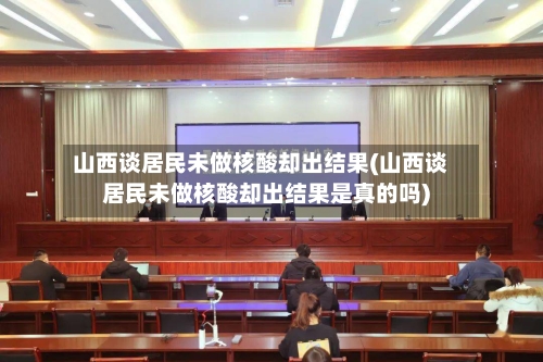 山西谈居民未做核酸却出结果(山西谈居民未做核酸却出结果是真的吗)
