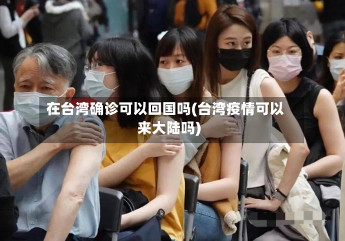 在台湾确诊可以回国吗(台湾疫情可以来大陆吗)-第3张图片