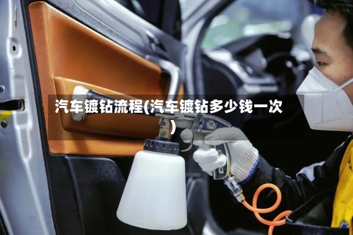 汽车镀钻流程(汽车镀钻多少钱一次)