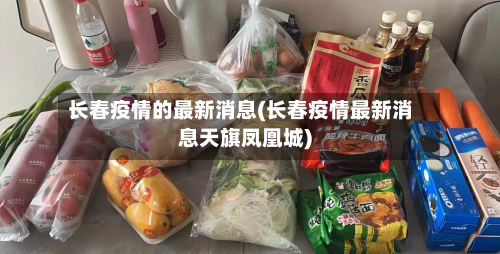长春疫情的最新消息(长春疫情最新消息天旗凤凰城)