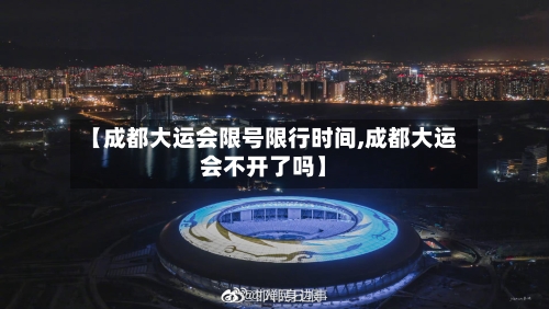【成都大运会限号限行时间,成都大运会不开了吗】-第2张图片