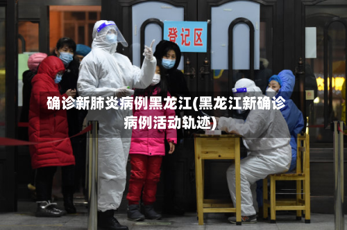 确诊新肺炎病例黑龙江(黑龙江新确诊病例活动轨迹)