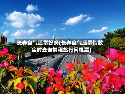 长春空气质量好吗(长春空气质量指数实时查询携程旅行网机票)-第3张图片
