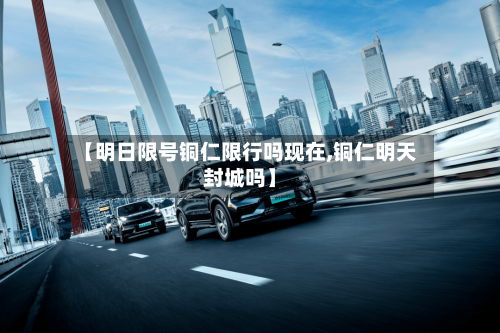 【明日限号铜仁限行吗现在,铜仁明天封城吗】-第3张图片