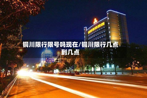 铜川限行限号吗现在/铜川限行几点到几点