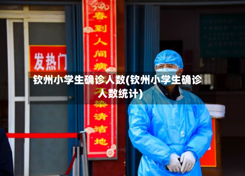 钦州小学生确诊人数(钦州小学生确诊人数统计)-第3张图片