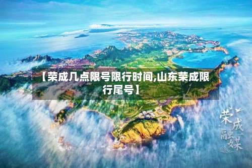 【荣成几点限号限行时间,山东荣成限行尾号】-第3张图片