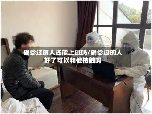 确诊过的人还能上班吗/确诊过的人好了可以和他接触吗