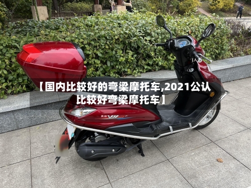 【国内比较好的弯梁摩托车,2021公认比较好弯梁摩托车】-第2张图片