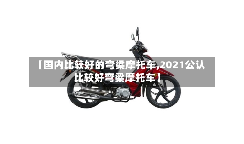 【国内比较好的弯梁摩托车,2021公认比较好弯梁摩托车】