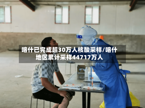 喀什已完成超30万人核酸采样/喀什地区累计采样44717万人