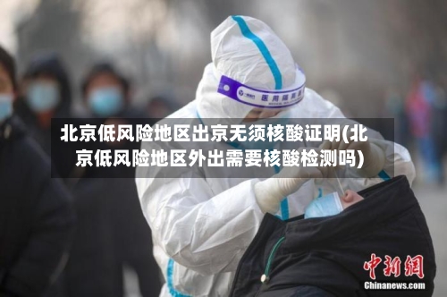 北京低风险地区出京无须核酸证明(北京低风险地区外出需要核酸检测吗)