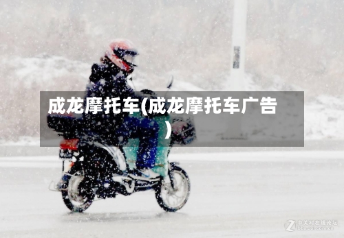 成龙摩托车(成龙摩托车广告)-第2张图片