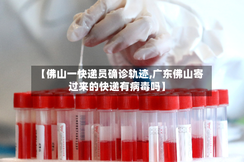 【佛山一快递员确诊轨迹,广东佛山寄过来的快递有病毒吗】