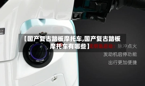 【国产复古踏板摩托车,国产复古踏板摩托车有哪些】