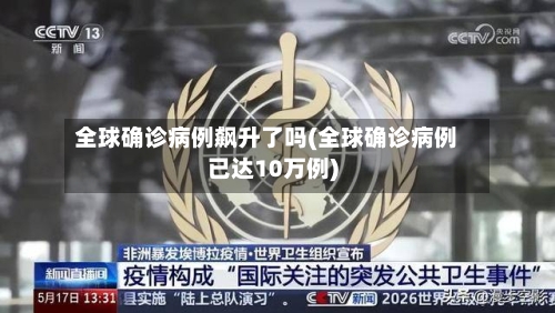 全球确诊病例飙升了吗(全球确诊病例已达10万例)