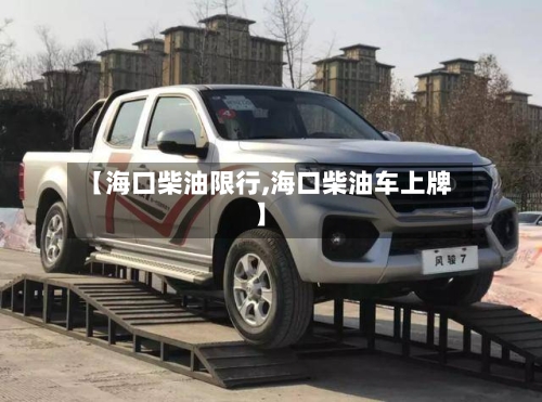 【海口柴油限行,海口柴油车上牌】-第2张图片