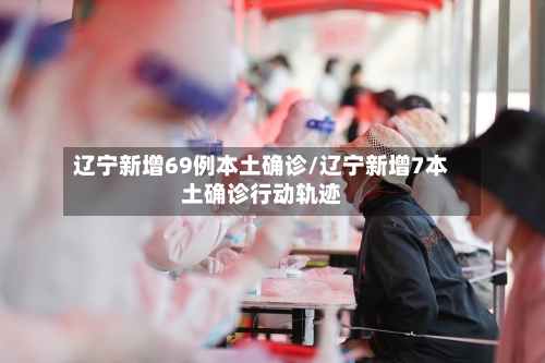 辽宁新增69例本土确诊/辽宁新增7本土确诊行动轨迹-第2张图片