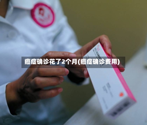 癌症确诊花了2个月(癌症确诊费用)-第2张图片