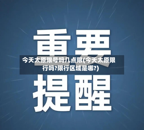 今天太原限号吗几点限(今天太原限行吗?限行区域是哪?)
