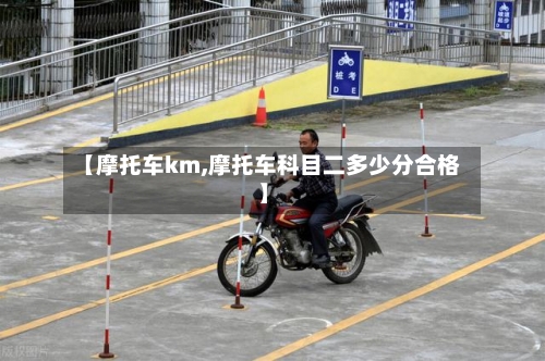 【摩托车km,摩托车科目二多少分合格】