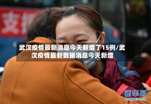 武汉疫情最新消息今天新增了15例/武汉疫情最新数据消息今天新增
