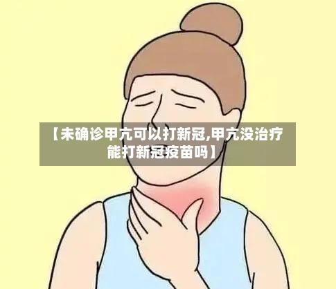【未确诊甲亢可以打新冠,甲亢没治疗能打新冠疫苗吗】