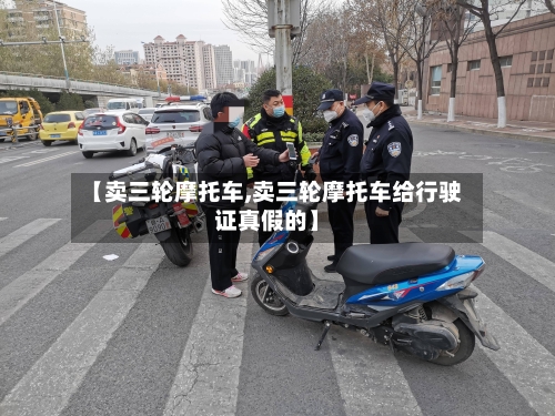 【卖三轮摩托车,卖三轮摩托车给行驶证真假的】