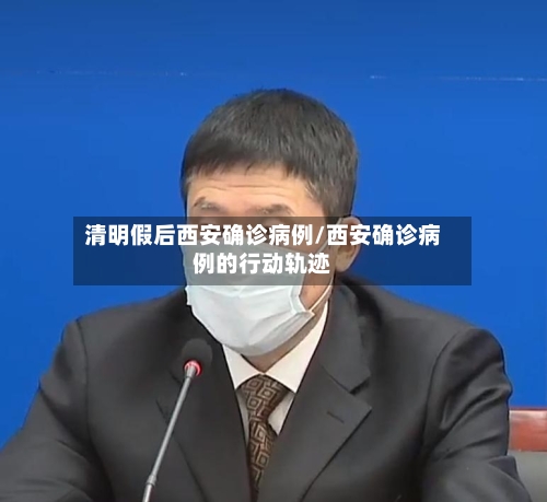 清明假后西安确诊病例/西安确诊病例的行动轨迹